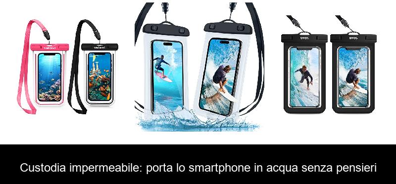 Custodia impermeabile: porta lo smartphone in acqua senza pensieri